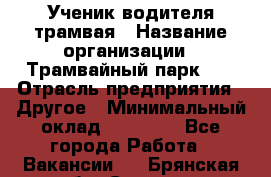 Ученик водителя трамвая › Название организации ­ Трамвайный парк №1 › Отрасль предприятия ­ Другое › Минимальный оклад ­ 12 000 - Все города Работа » Вакансии   . Брянская обл.,Сельцо г.